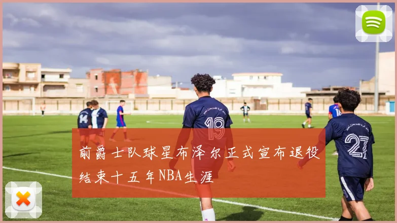 前爵士队球星布泽尔正式宣布退役结束十五年NBA生涯