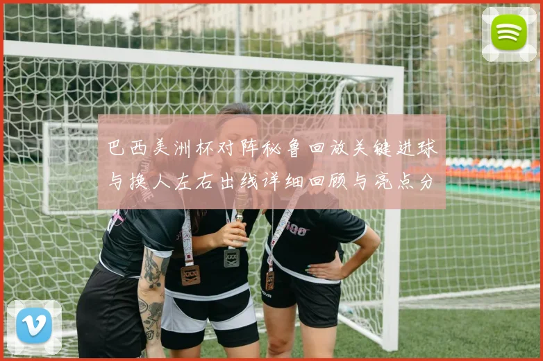 巴西美洲杯对阵秘鲁回放关键进球与换人左右出线详细回顾与亮点分析
