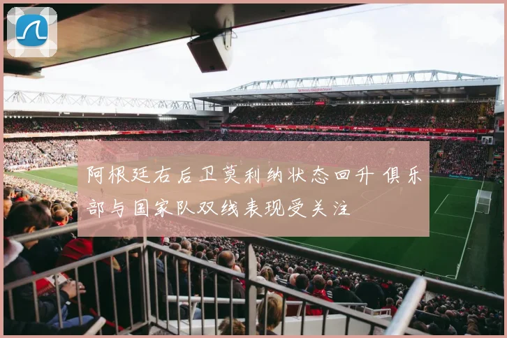 阿根廷右后卫莫利纳状态回升 俱乐部与国家队双线表现受关注
