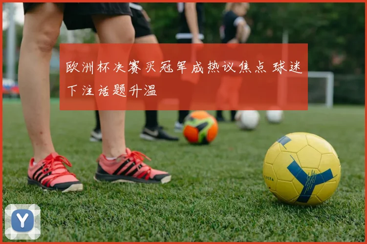 欧洲杯决赛买冠军成热议焦点 球迷下注话题升温