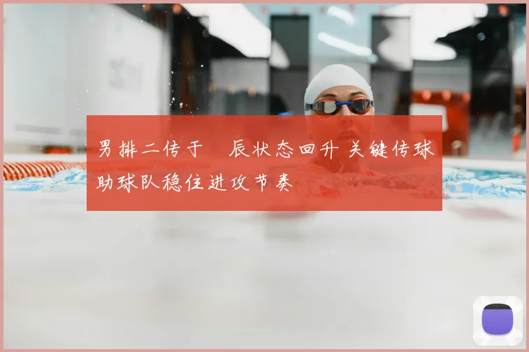 男排二传于垚辰状态回升 关键传球助球队稳住进攻节奏