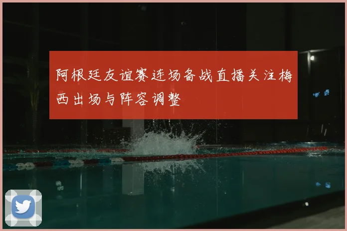 阿根廷友谊赛连场备战直播关注梅西出场与阵容调整
